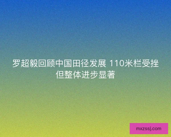 罗超毅回顾中国田径发展 110米栏受挫但整体进步显著 罗超毅回顾中国田径发展 110米栏受挫但整体进步显著