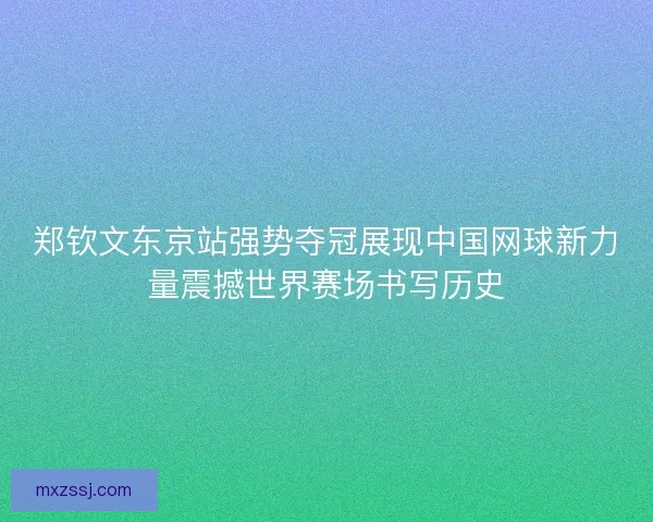 郑钦文东京站强势夺冠展现中国网球新力量震撼世界赛场书写历史