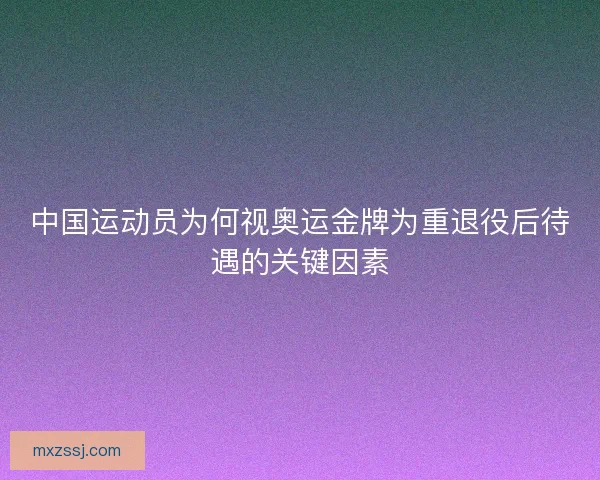 中国运动员为何视奥运金牌为重退役后待遇的关键因素
