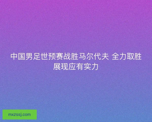 中国男足世预赛战胜马尔代夫 全力取胜展现应有实力