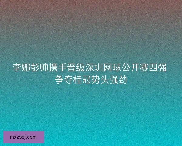 李娜彭帅携手晋级深圳网球公开赛四强 争夺桂冠势头强劲 李娜彭帅携手晋级深圳网球公开赛四强 争夺桂冠势头强劲