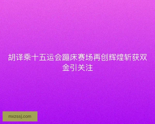 胡译乘十五运会蹦床赛场再创辉煌斩获双金引关注 胡译乘十五运会蹦床赛场再创辉煌斩获双金引关注
