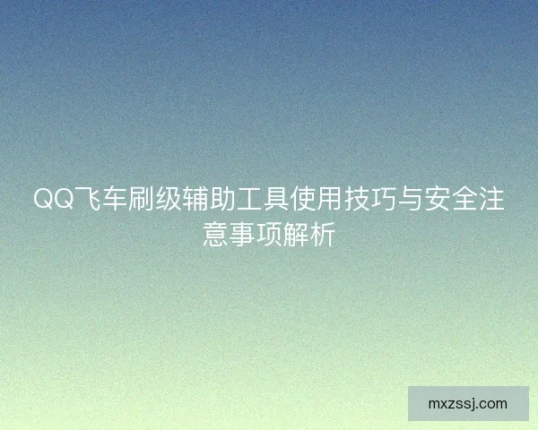 QQ飞车刷级辅助工具使用技巧与安全注意事项解析