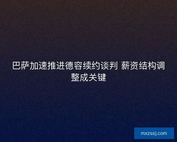 巴萨加速推进德容续约谈判 薪资结构调整成关键