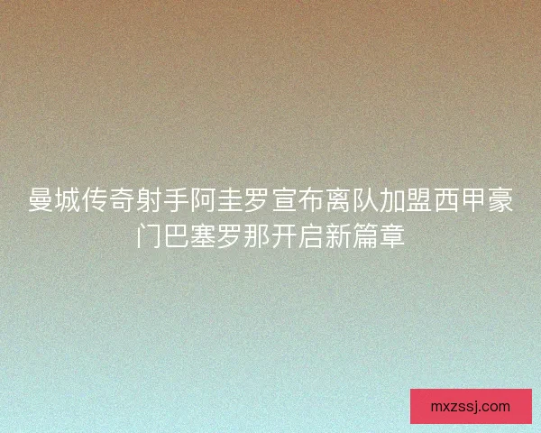 曼城传奇射手阿圭罗宣布离队加盟西甲豪门巴塞罗那开启新篇章