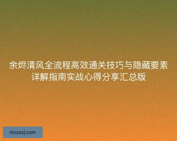 余烬清风全流程高效通关技巧与隐藏要素详解指南实战心得分享汇总版