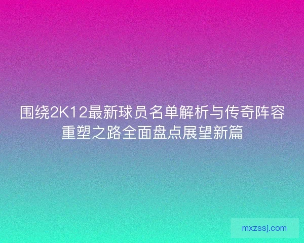 围绕2K12最新球员名单解析与传奇阵容重塑之路全面盘点展望新篇