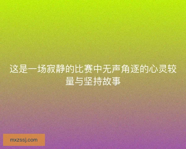 这是一场寂静的比赛中无声角逐的心灵较量与坚持故事 这是一场寂静的比赛中无声角逐的心灵较量与坚持故事