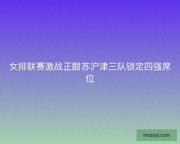 女排联赛激战正酣苏沪津三队锁定四强席位 女排联赛激战正酣苏沪津三队锁定四强席位